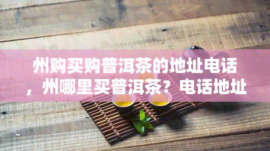 州购买购普洱茶的地址电话，州哪里买普洱茶？电话地址全攻略！