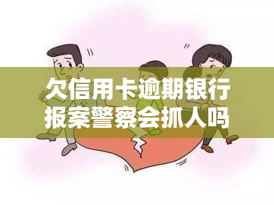 欠信用卡逾期银行报案警察会抓人吗，信用卡逾期未还，报警后会被警察抓人吗？