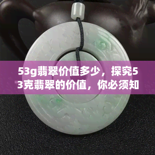 53g翡翠价值多少，探究53克翡翠的价值，你必须知道的几个关键因素！