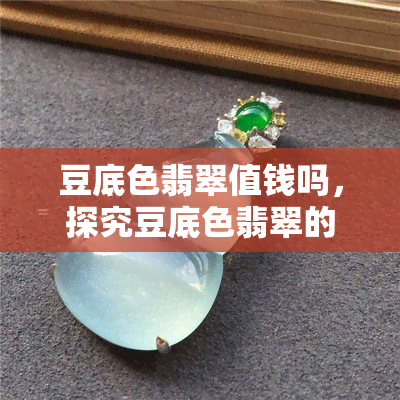 豆底色翡翠值钱吗，探究豆底色翡翠的价值：是否值得投资？