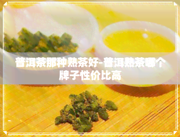 普洱茶那种熟茶好-普洱熟茶哪个牌子性价比高