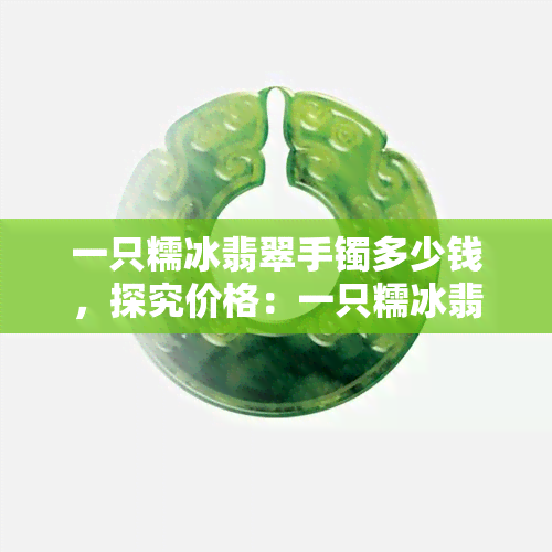 一只糯冰翡翠手镯多少钱，探究价格：一只糯冰翡翠手镯的市场价值