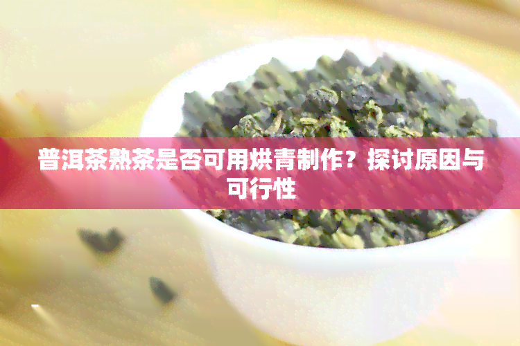 普洱茶熟茶是否可用烘青制作？探讨原因与可行性