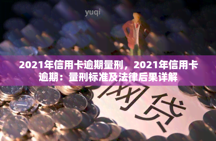 2021年信用卡逾期量刑，2021年信用卡逾期：量刑标准及法律后果详解