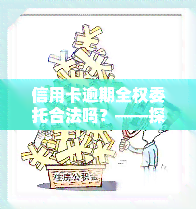 信用卡逾期全权委托合法吗？——探讨授权第三方处理逾期账单的合法性