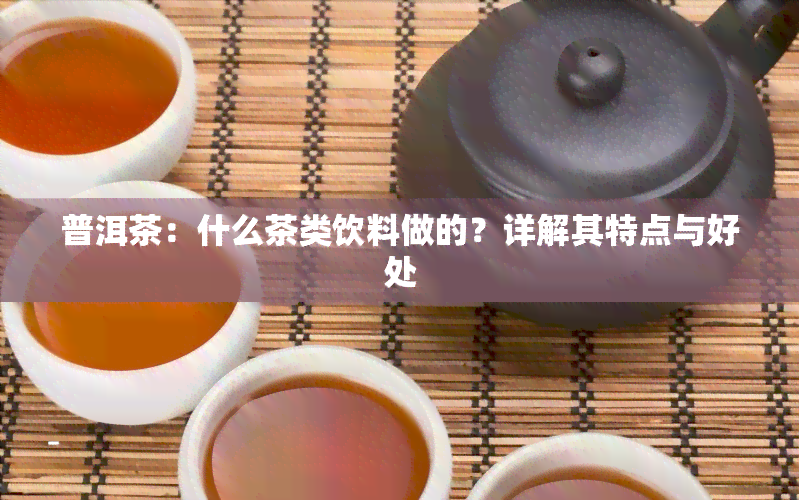 普洱茶：什么茶类饮料做的？详解其特点与好处