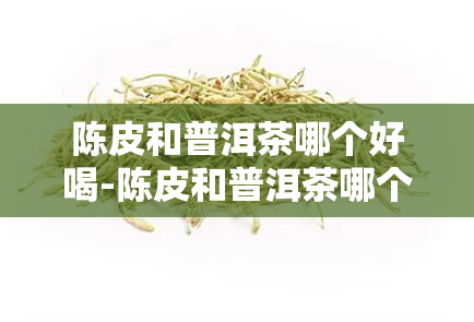 陈皮和普洱茶哪个好喝-陈皮和普洱茶哪个好喝一点