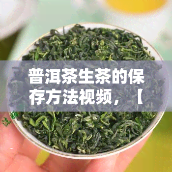 普洱茶生茶的保存方法视频，【视频】掌握普洱茶生茶的正确保存方法