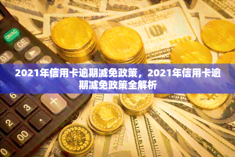 2021年信用卡逾期减免政策，2021年信用卡逾期减免政策全解析