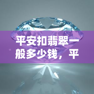 平安扣翡翠一般多少钱，平安扣翡翠价格：一般来说，它们值多少钱？