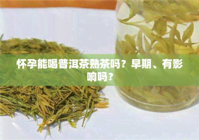 怀孕能喝普洱茶熟茶吗？早期、有影响吗？