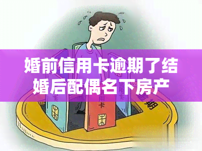 婚前信用卡逾期了结婚后配偶名下房产有影响吗，婚前信用卡逾期会影响婚后配偶名下的房产吗？