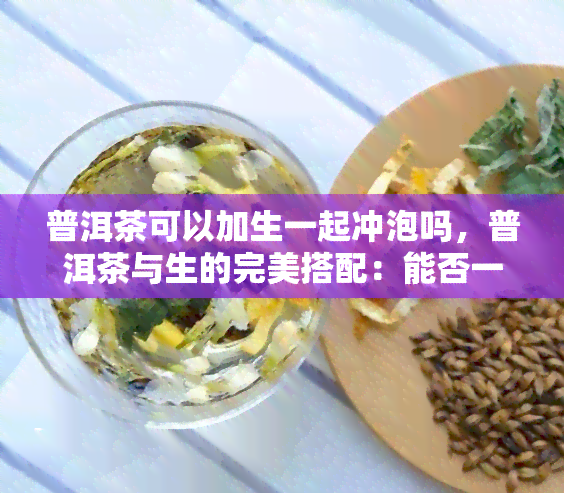 普洱茶可以加生一起冲泡吗，普洱茶与生的完美搭配：能否一起冲泡？