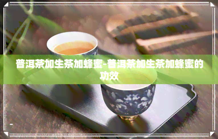 普洱茶加生茶加蜂蜜-普洱茶加生茶加蜂蜜的功效