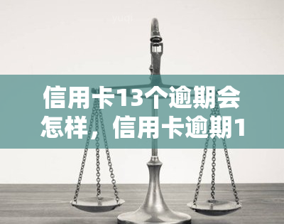 信用卡13个逾期会怎样，信用卡逾期13个月的后果严重吗？你需要知道的事情