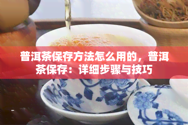 普洱茶保存方法怎么用的，普洱茶保存：详细步骤与技巧