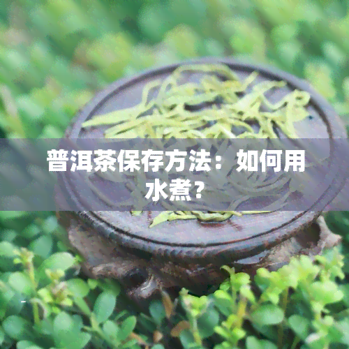 普洱茶保存方法：如何用水煮？