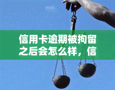 信用卡逾期被拘留之后会怎么样，信用卡逾期导致拘留：后果及应对措