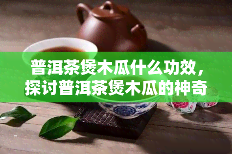 普洱茶煲木瓜什么功效，探讨普洱茶煲木瓜的神奇功效，哪种效果？