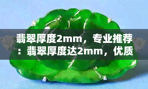 翡翠厚度2mm，专业推荐：翡翠厚度达2mm，优质品质不容错过！