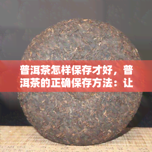 普洱茶怎样保存才好，普洱茶的正确保存方法：让你的茶叶保持品质！