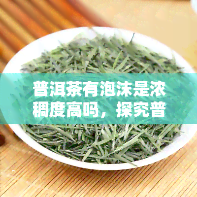 普洱茶有泡沫是浓稠度高吗，探究普洱茶泡沫：是否代表浓稠度高？