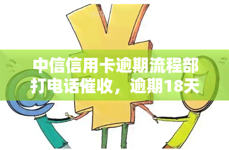 中信信用卡逾期流程部打电话，逾期18天仍未还款可能需全额还款