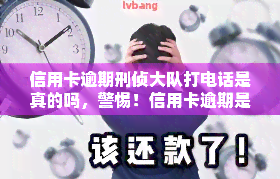 信用卡逾期刑侦大队打电话是真的吗，警惕！信用卡逾期是否会导致刑侦大队打电话？真相解析