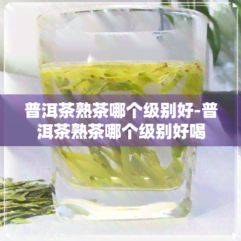 普洱茶熟茶哪个级别好-普洱茶熟茶哪个级别好喝