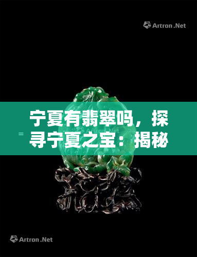 宁夏有翡翠吗，探寻宁夏之宝：揭秘是否有翡翠存在？