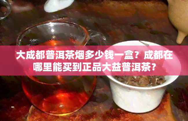 大成都普洱茶多少钱一盒？成都在哪里能买到正品大益普洱茶？