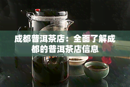 成都普洱茶店：全面了解成都的普洱茶店信息