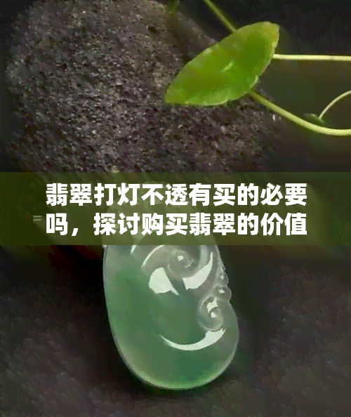 翡翠打灯不透有买的必要吗，探讨购买翡翠的价值：打灯不透的翡翠是否值得购买？