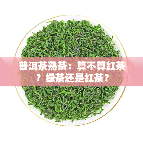 普洱茶熟茶：算不算红茶？绿茶还是红茶？