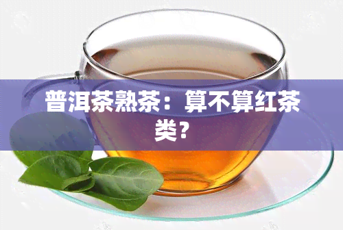 普洱茶熟茶：算不算红茶类？