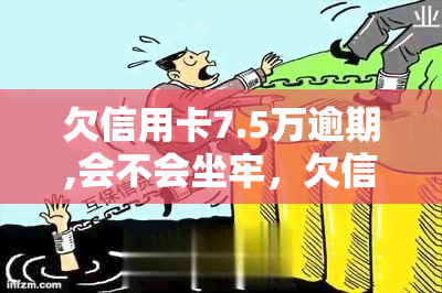 欠信用卡7.5万逾期,会不会坐牢，欠信用卡7.5万逾期，会面临牢狱之灾吗？