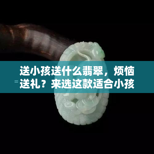 送小孩送什么翡翠，烦恼送礼？来选这款适合小孩佩戴的翡翠吧！