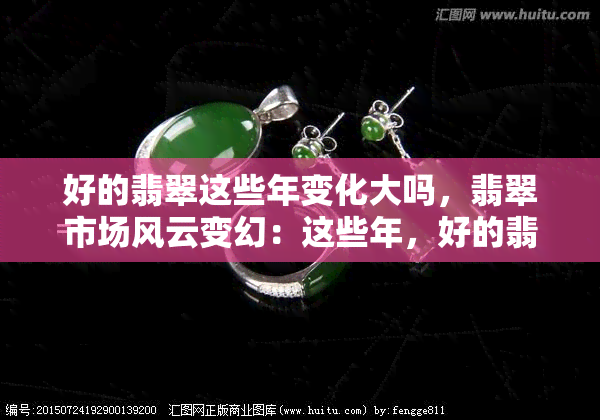 好的翡翠这些年变化大吗，翡翠市场风云变幻：这些年，好的翡翠发生了哪些变化？