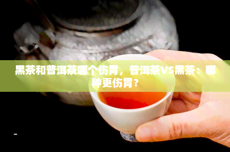 黑茶和普洱茶哪个伤胃，普洱茶VS黑茶：哪种更伤胃？