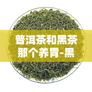 普洱茶和黑茶那个养胃-黑茶和普洱茶哪个养胃