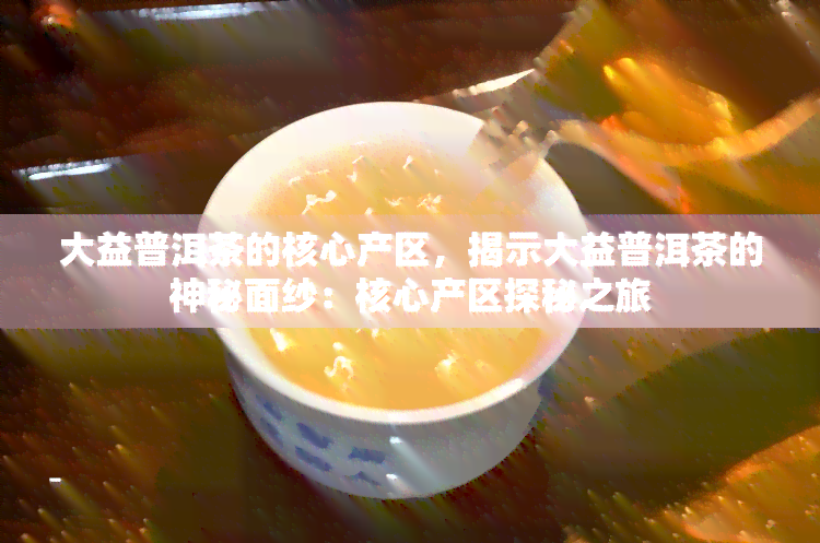 大益普洱茶的核心产区，揭示大益普洱茶的神秘面纱：核心产区探秘之旅