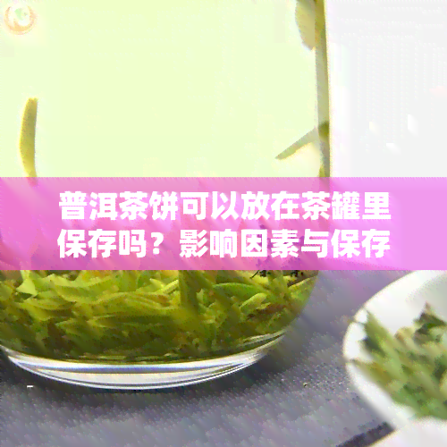 普洱茶饼可以放在茶罐里保存吗？影响因素与保存期限解析