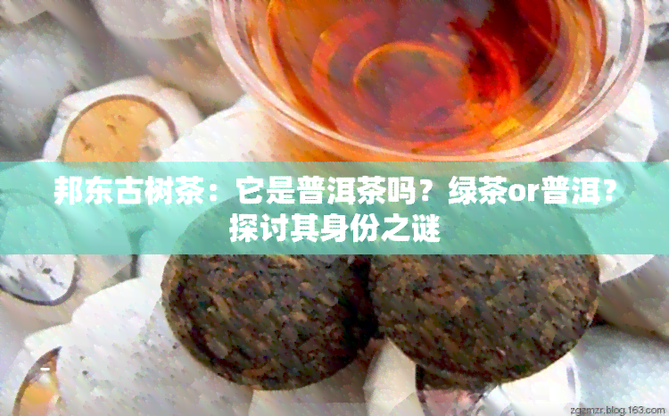 邦东古树茶：它是普洱茶吗？绿茶or普洱？探讨其身份之谜