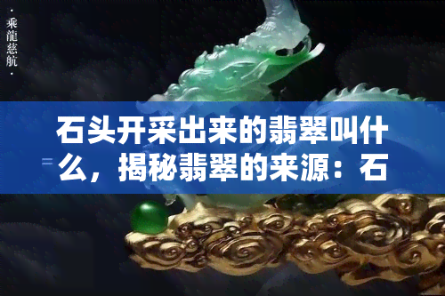 石头开采出来的翡翠叫什么，揭秘翡翠的来源：石头开采出来的翡翠有何特别之处？