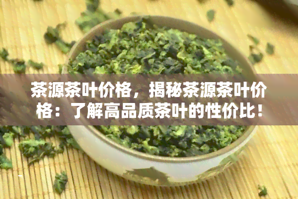 茶源茶叶价格，揭秘茶源茶叶价格：了解高品质茶叶的性价比！