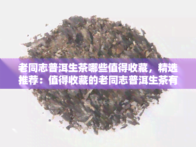 老同志普洱生茶哪些值得收藏，精选推荐：值得收藏的老同志普洱生茶有哪些？