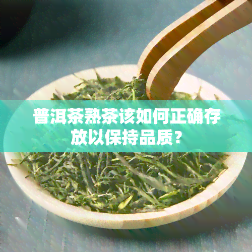 普洱茶熟茶该如何正确存放以保持品质？