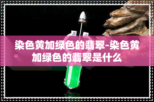 染色黄加绿色的翡翠-染色黄加绿色的翡翠是什么