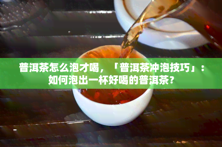 普洱茶怎么泡才喝，「普洱茶冲泡技巧」：如何泡出一杯好喝的普洱茶？