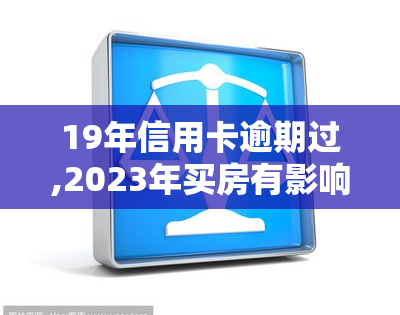 19年信用卡逾期过,2023年买房有影响吗，19年信用卡逾期记录对2023年购房有何影响？